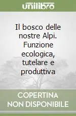 Esclusivo Il bosco delle nostre Alpi. Funzione ecologica, tutelare e produttiva