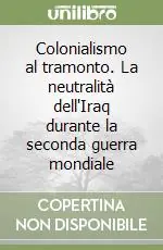 Occasione Imperdibile Colonialismo al tramonto. La neutralità dell‘Iraq durante la seconda guerra mondiale