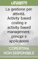 La gestione per attività. Activity based costing e activity based management principi e applicazioni Non Perdere