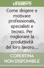 Come dirigere e motivare professionals, specialisti e tecnici. Per migliorare la produttività del loro lavoro (e della vostra organizzazione) Esclusivo