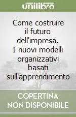 Promozione Come costruire il futuro dell‘impresa. I nuovi modelli organizzativi basati sull‘apprendimento