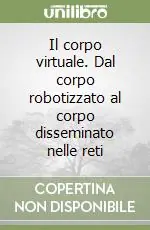 Prezzo Ridotto Il corpo virtuale. Dal corpo robotizzato al corpo disseminato nelle reti