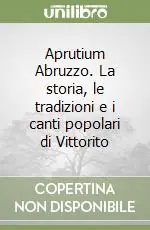 Compra Adesso Aprutium Abruzzo. La storia, le tradizioni e i canti popolari di Vittorito