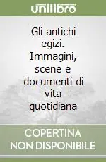 Gli antichi egizi. Immagini, scene e documenti di vita quotidiana Solo Oggi