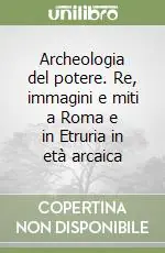 Archeologia del potere. Re, immagini e miti a Roma e in Etruria in età arcaica Saldi