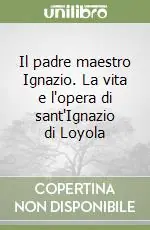 Il padre maestro Ignazio. La vita e l‘opera di sant‘Ignazio di Loyola Sconto