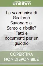 La scomunica di Girolamo Savonarola. Santo e ribelle? Fatti e documenti per un giudizio Offerta Del Giorno