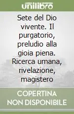 Sete del Dio vivente. Il purgatorio, preludio alla gioia piena. Ricerca umana, rivelazione, magistero Esclusivo