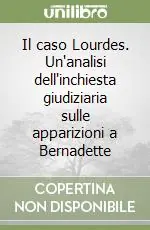 Il caso Lourdes. Un‘analisi dell‘inchiesta giudiziaria sulle apparizioni a Bernadette Subito Disponibile