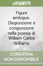 Figure ambigue. Disgiunzione e congiunzione nella poesia di William Carlos Williams Compra Online