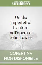 Un dio imperfetto. L‘autore nell‘opera di John Fowles Miglior Prezzo