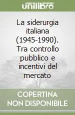 Consegna Rapida La siderurgia italiana (1945-1990). Tra controllo pubblico e incentivi del mercato