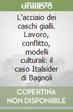Quantità Limitata L‘acciaio dei caschi gialli. Lavoro, conflitto, modelli culturali il caso Italsider di Bagnoli