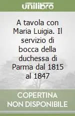 Offerta Lampo A tavola con Maria Luigia. Il servizio di bocca della duchessa di Parma dal 1815 al 1847