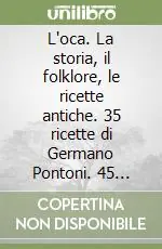 L‘oca. La storia, il folklore, le ricette antiche. 35 ricette di Germano Pontoni. 45 ricette dei più celebri cuochi d‘Italia. Ediz. a colori Reso Gratuito
