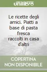 Nuovo Arrivo Le ricette degli amici. Piatti a base di pasta fresca raccolti in casa d‘altri