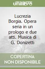 Lucrezia Borgia. Opera seria in un prologo e due atti. Musica di G. Donizetti Prezzo Conveniente