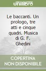 Le baccanti. Un prologo, tre atti e cinque quadri. Musica di G. F. Ghedini Ultimissimo Modello