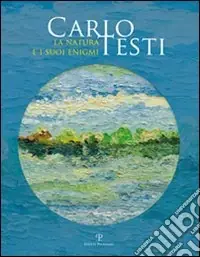 Carlo Testi. La natura e i suoi enigmi. Ediz. illustrata Nuovo Arrivo