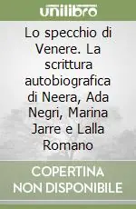 Lo specchio di Venere. La scrittura autobiografica di Neera, Ada Negri, Marina Jarre e Lalla Romano Offerta Speciale