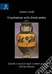 Novità L‘equitazione nella Grecia antica. Vol. 3 Cavalli e cavalieri negli scrittori greci dell‘età classica