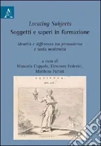Locating subjects. Soggetti e saperi in formazione. Identità e differenza tra premoderno e tarda modernità Spedito Oggi