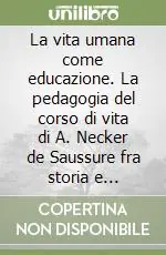 La vita umana come educazione. La pedagogia del corso di vita di A. Necker de Saussure fra storia e attualità Prezzo Basso