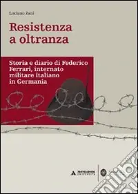 Resistenza a oltranza. Storia e diario di Federico Ferrari internato militare italiano in Germania Quantità Limitata