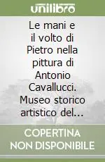 Le mani e il volto di Pietro nella pittura di Antonio Cavallucci. Museo storico artistico del Tesoro di S. Pietro. Ediz. illustrata Bestseller