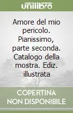 Pagamento Sicuro Amore del mio pericolo. Pianissimo, parte seconda. Catalogo della mostra. Ediz. illustrata