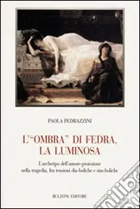 L‘«ombra» di Fedra, la luminosa. L‘archetipo dell‘amore-proiezione nella tragedia, fra tensioni dia-boliche e sim-boliche Compra Online