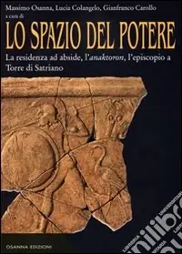 Spedito Oggi Lo spazio del potere. Vol. 1 La residenza ad abside, l‘anaktoron, l‘episcopio a Torre di Satriano
