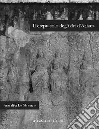 Il crepuscolo degli dei d‘Achaia. Religione culti in Arcadia, Elide, laconia e messenia dalla conquista romana ad età flavia Solo Oggi