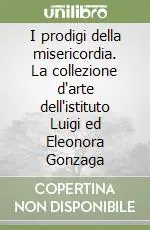 Prezzo Conveniente I prodigi della misericordia. La collezione d‘arte dell‘istituto Luigi ed Eleonora Gonzaga