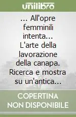 Spedito Oggi ... All‘opre femminili intenta... L‘arte della lavorazione della canapa. Ricerca e mostra su un‘antica coltura tradizionale nel territorio di Vetralla