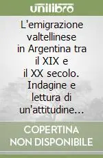 Subito Disponibile L‘emigrazione valtellinese in Argentina tra il XIX e il XX secolo. Indagine e lettura di un‘attitudine montana verso una nazione transoceanica