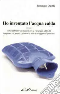 Ho inventato l‘acqua calda. Ovvero come spiegare ai ragazzi cos‘è l‘energia, affinchè insegnino ai propri genitori a non distruggere il presente Super Prezzo