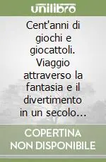 Bestseller Cent‘anni di giochi e giocattoli. Viaggio attraverso la fantasia e il divertimento in un secolo di storia