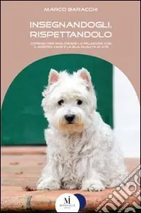 Insegnandogli, rispettandolo. Consigli per migliorare la relazione con il nostro cane e la sua qualità di vita Saldi