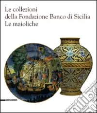 Le collezioni della Fondazione Banco di Sicilia. Le maioliche. Ediz. illustrata Prezzo Di Fabbrica