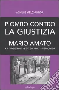 Piombo contro la giustizia. Mario Amato e i magistrati assassinati dai terroristi Più Venduto