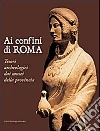 Ai confini di Roma. Tesori archeologici dai musei della provincia. Ediz. illustrata Prezzo Scontato