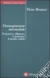 Prezzo Conveniente L‘immaginazione intermediale. Perlustrare, rifigurare, testimoniare il mondo visibile