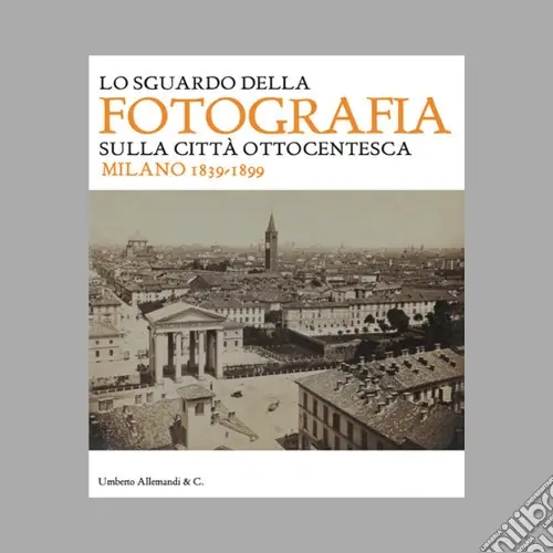 Ultima Occasione Lo sguardo della fotografia sulla città ottocentesca. Milano 1839-1899. Ediz. illustrata