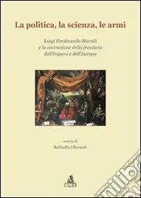 La Politica, la scienza, le armi. Luigi Ferdinando Marsili e la costruzione della frontiera dell‘impero e dell‘Europa A Buon Prezzo
