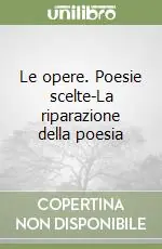 Le opere. Poesie scelte-La riparazione della poesia Nuova Collezione