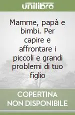 Mamme, papà e bimbi. Per capire e affrontare i piccoli e grandi problemi di tuo figlio Pagamento Sicuro
