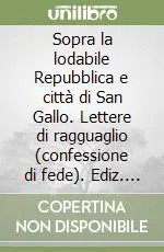 Popolare Sopra la lodabile Repubblica e città di San Gallo. Lettere di ragguaglio (confessione di fede). Ediz. italiana e tedesca