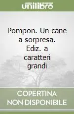 Pompon. Un cane a sorpresa. Ediz. a caratteri grandi Solo Oggi