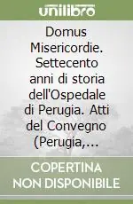 Domus Misericordie. Settecento anni di storia dell‘Ospedale di Perugia. Atti del Convegno (Perugia, 16-17 dicembre 2005) Promozione